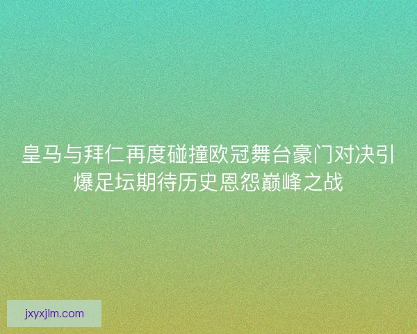 皇马与拜仁再度碰撞欧冠舞台豪门对决引爆足坛期待历史恩怨巅峰之战