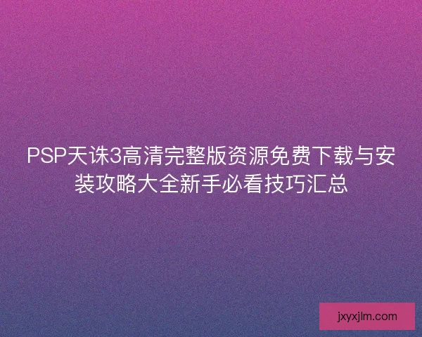 PSP天诛3高清完整版资源免费下载与安装攻略大全新手必看技巧汇总
