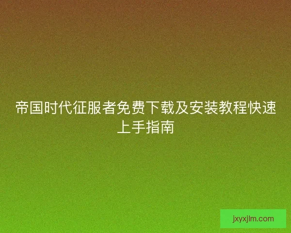 帝国时代征服者免费下载及安装教程快速上手指南