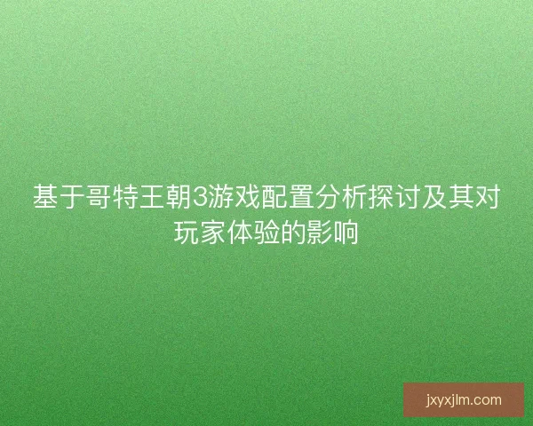 基于哥特王朝3游戏配置分析探讨及其对玩家体验的影响