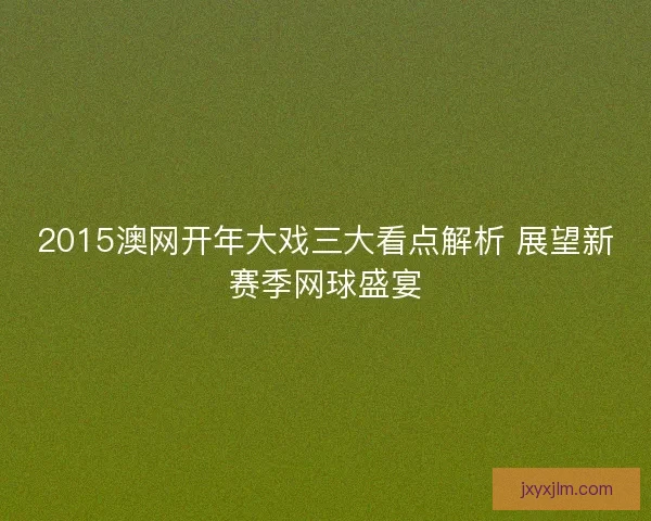 2015澳网开年大戏三大看点解析 展望新赛季网球盛宴