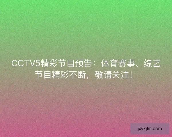CCTV5精彩节目预告：体育赛事、综艺节目精彩不断，敬请关注！