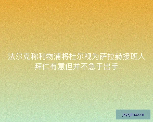 法尔克称利物浦将杜尔视为萨拉赫接班人拜仁有意但并不急于出手