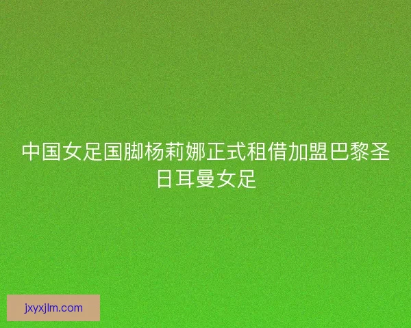 中国女足国脚杨莉娜正式租借加盟巴黎圣日耳曼女足