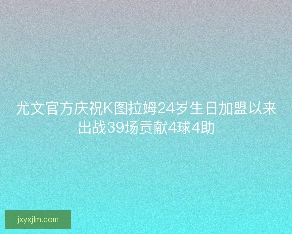 尤文官方庆祝K图拉姆24岁生日加盟以来出战39场贡献4球4助