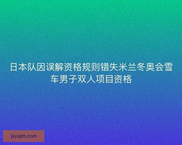 日本队因误解资格规则错失米兰冬奥会雪车男子双人项目资格