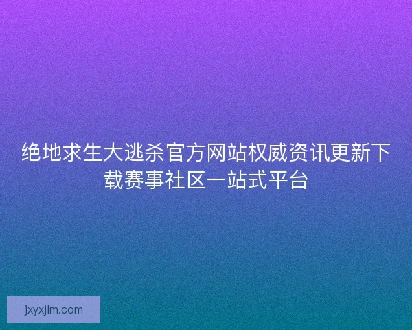 绝地求生大逃杀官方网站权威资讯更新下载赛事社区一站式平台