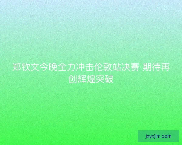 郑钦文今晚全力冲击伦敦站决赛 期待再创辉煌突破