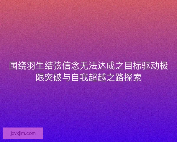 围绕羽生结弦信念无法达成之目标驱动极限突破与自我超越之路探索