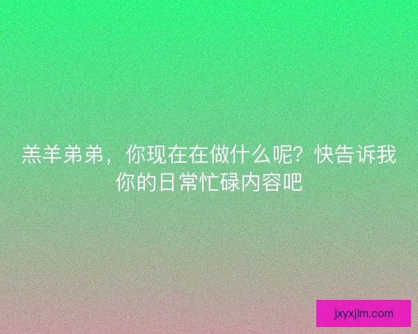 羔羊弟弟，你现在在做什么呢？快告诉我你的日常忙碌内容吧