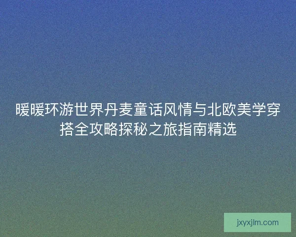 暖暖环游世界丹麦童话风情与北欧美学穿搭全攻略探秘之旅指南精选