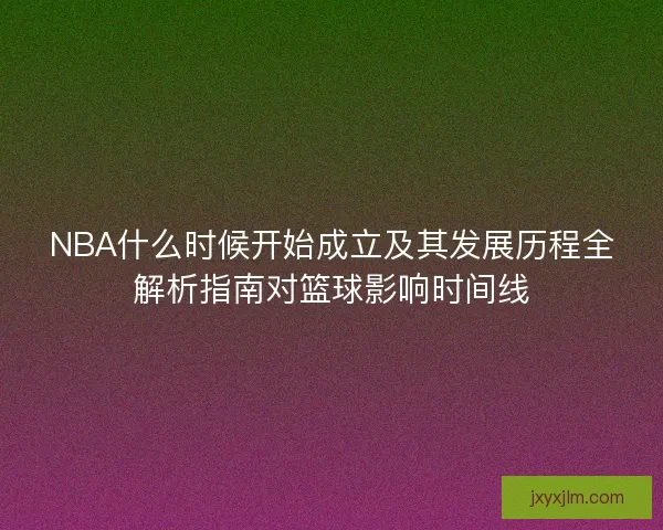 NBA什么时候开始成立及其发展历程全解析指南对篮球影响时间线