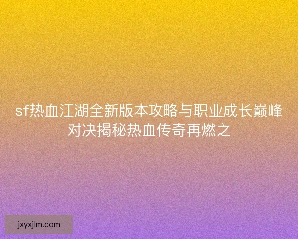 sf热血江湖全新版本攻略与职业成长巅峰对决揭秘热血传奇再燃之