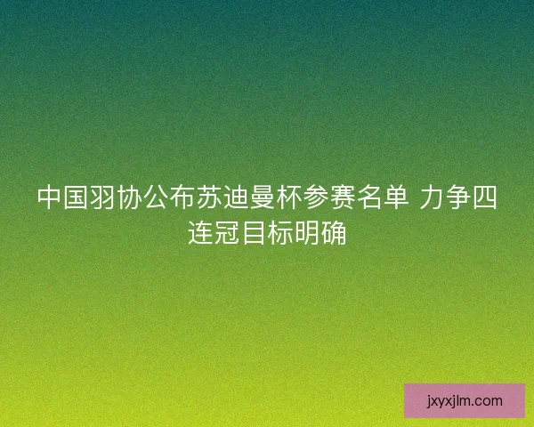 中国羽协公布苏迪曼杯参赛名单 力争四连冠目标明确